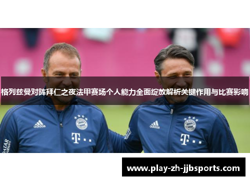 格列兹曼对阵拜仁之夜法甲赛场个人能力全面绽放解析关键作用与比赛影响