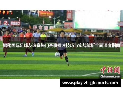 揭秘国际足球友谊赛热门赛事投注技巧与实战解析全面深度指南